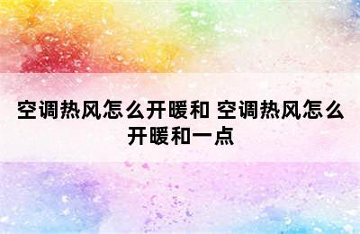 空调热风怎么开暖和 空调热风怎么开暖和一点